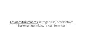 Lesiones traumáticas: iatrogénicas, accidentales.
Lesiones: químicas, físicas, térmicas.
 
