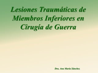 Lesiones Traumáticas de
Miembros Inferiores en
   Cirugía de Guerra




             Dra. Ana María Sánchez
 
