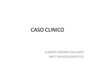 CASO CLINICO
ALBERTO TENORIO GALLARDO
MIR 2 RADIODIAGNOSTICO
 