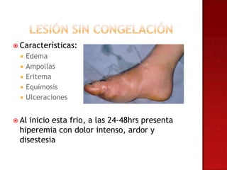  Características:
     Edema
     Ampollas
     Eritema
     Equimosis
     Ulceraciones


 Alinicio esta frio, a las 24-48hrs presenta
 hiperemia con dolor intenso, ardor y
 disestesia
 