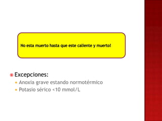  Excepciones:
    Anoxia grave estando normotérmico
    Potasio sérico <10 mmol/L
 