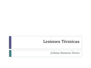 Lesiones Térmicas 
Juliana Santana Torres 
 