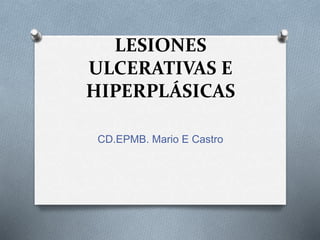 LESIONES
ULCERATIVAS E
HIPERPLÁSICAS
CD.EPMB. Mario E Castro
 