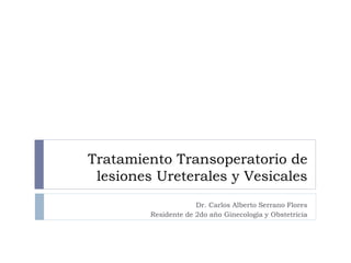Tratamiento Transoperatorio de
lesiones Ureterales y Vesicales
Dr. Carlos Alberto Serrano Flores
Residente de 2do año Ginecología y Obstetricia
 