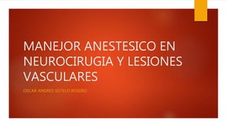 MANEJOR ANESTESICO EN
NEUROCIRUGIA Y LESIONES
VASCULARES
OSCAR ANDRES SOTELO ROSERO
 