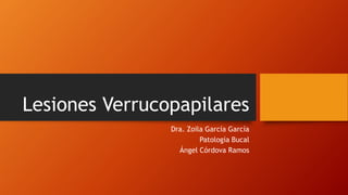 Lesiones Verrucopapilares
Dra. Zoila García García
Patología Bucal
Ángel Córdova Ramos
 