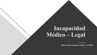 Incapacidad
Médico – Legal
Haydee Rose Santana Gómez 1-19-2841
 