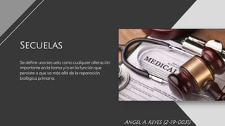 Se define una secuela como cualquier alteración
importante en la forma y/o en la función que
persiste o que va más allá de la reparación
biológica primaria.
Secuelas
Angel A. reyes (2-19-0031)
 