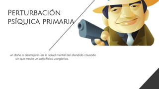 Perturbación
psíquica primaria
un daño o desmejoría en la salud mental del ofendido causado
sin que medie un daño físico u orgánico.
 