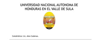 UNIVERSIDAD NACIONAL AUTONOMA DE
HONDURAS EN EL VALLE DE SULA
Catedrático: Lic. Alex Cadenas.
 