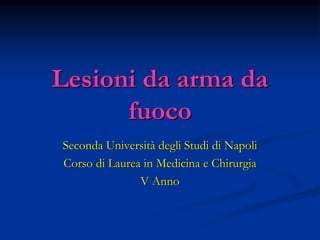 Lesioni da arma da
fuoco
Seconda Università degli Studi di Napoli
Corso di Laurea in Medicina e Chirurgia
V Anno
 