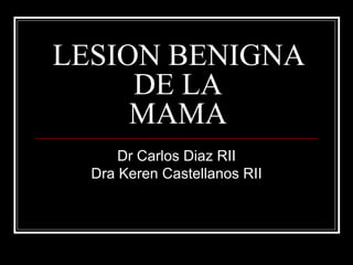 LESION BENIGNA DE LA MAMA Dr Carlos Diaz RII Dra Keren Castellanos RII 