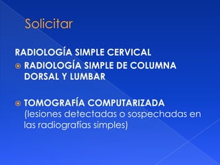 RADIOLOGÍA SIMPLE CERVICAL
 RADIOLOGÍA SIMPLE DE COLUMNA
  DORSAL Y LUMBAR

   TOMOGRAFÍA COMPUTARIZADA
    (lesiones detectadas o sospechadas en
    las radiografías simples)
 