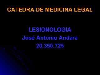CATEDRA DE MEDICINA LEGALCATEDRA DE MEDICINA LEGAL
LESIONOLOGIALESIONOLOGIA
José Antonio AndaraJosé Antonio Andara
20.350.72520.350.725
 