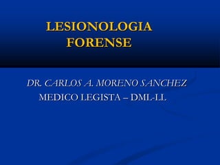 LESIONOLOGIA
FORENSE
DR. CARLOS A. MORENO SANCHEZ
MEDICO LEGISTA – DML-LL
 