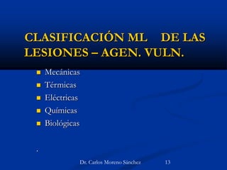 Dr. Carlos Moreno Sánchez
CLASIFICACIÓN ML DE LAS
LESIONES – AGEN. VULN.
 Mecánicas
 Térmicas
 Eléctricas
 Químicas
 Biológicas
.
13
 