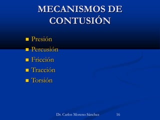 MECANISMOS DE
CONTUSIÓN
 Presión
 Percusión
 Fricción
 Tracción
 Torsión
Dr. Carlos Moreno Sánchez 16
 