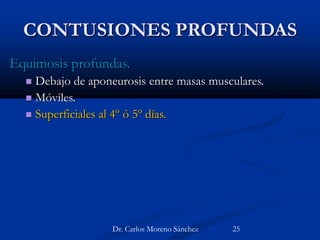 CONTUSIONES PROFUNDAS
Equimosis profundas.
 Debajo de aponeurosis entre masas musculares.
 Móviles.
 Superficiales al 4º ó 5º días.
Dr. Carlos Moreno Sánchez 25
 