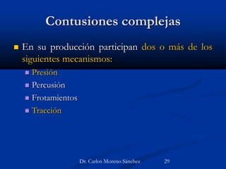 Contusiones complejas
 En su producción participan dos o más de los
siguientes mecanismos:
 Presión
 Percusión
 Frotamientos
 Tracción
Dr. Carlos Moreno Sánchez 29
 