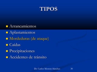 TIPOS
 Arrancamientos
 Aplastamientos
 Mordeduras (de ataque)
 Caídas
 Precipitaciones
 Accidentes de tránsito
Dr. Carlos Moreno Sánchez 30
 