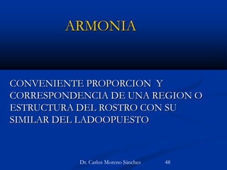 ARMONIA
CONVENIENTE PROPORCION Y
CORRESPONDENCIA DE UNA REGION O
ESTRUCTURA DEL ROSTRO CON SU
SIMILAR DEL LADOOPUESTO
Dr. Carlos Moreno Sánchez 48
 