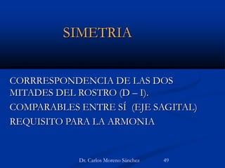SIMETRIA
CORRRESPONDENCIA DE LAS DOS
MITADES DEL ROSTRO (D – I).
COMPARABLES ENTRE SÍ (EJE SAGITAL)
REQUISITO PARA LA ARMONIA
Dr. Carlos Moreno Sánchez 49
 