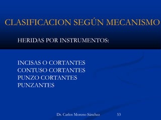 CLASIFICACION SEGÚN MECANISMO
HERIDAS POR INSTRUMENTOS:
INCISAS O CORTANTES
CONTUSO CORTANTES
PUNZO CORTANTES
PUNZANTES
Dr. Carlos Moreno Sánchez 53
 