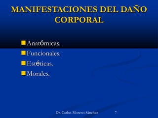 MANIFESTACIONES DEL DAÑO
CORPORAL
Anatómicas.
Funcionales.
Estéticas.
Morales.
Dr. Carlos Moreno Sánchez 7
 