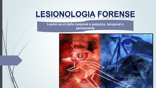 LESIONOLOGIA FORENSE
Lesión es el daño corporal o psíquico, temporal o
permanente
 