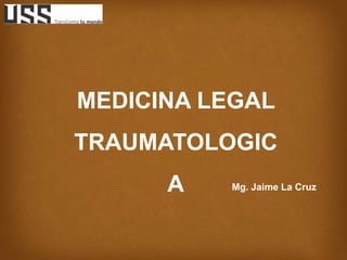 MEDICINA LEGAL
TRAUMATOLOGIC
A Mg. Jaime La Cruz
 