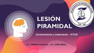LESIÓN
PIRAMIDAL
Características y tratamiento – ICTUS
LIC. CARMEN AGUILERA – LIC. JOSÉ ARRÚA
 