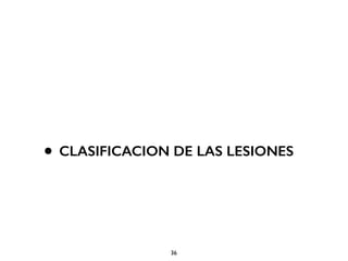 • CLASIFICACION DE LAS LESIONES 
36 
 