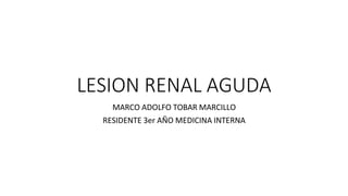LESION RENAL AGUDA
MARCO ADOLFO TOBAR MARCILLO
RESIDENTE 3er AÑO MEDICINA INTERNA
 