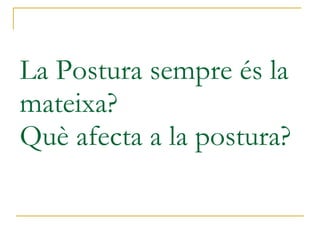 La Postura sempre és la mateixa? Què afecta a la postura? 