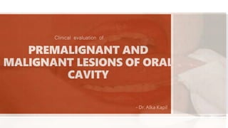 PREMALIGNANT AND
MALIGNANT LESIONS OF ORAL
CAVITY
- - Dr. Alka Kapil
Clinical evaluation of
 