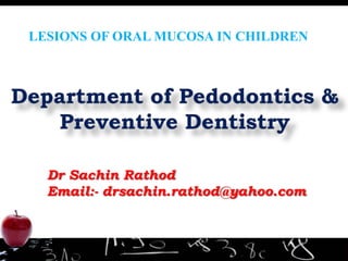 Dr Sachin Rathod
Email:- drsachin.rathod@yahoo.com
LESIONS OF ORAL MUCOSA IN CHILDREN
 