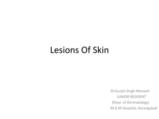 Lesions Of Skin
Dr.Gurjot Singh Marwah
JUNIOR RESIDENT
(Dept. of Dermatology)
M.G.M Hospital, Aurangabad
 