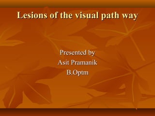 Lesions of the visual path wayLesions of the visual path way
Presented byPresented by
Asit PramanikAsit Pramanik
B.OptmB.Optm
 