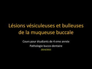 Lésions vésiculeuses et bulleuses
de la muqueuse buccale
Cours pour étudiants de 4 eme année
Pathologie bucco-dentaire
2014/2015
 