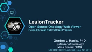 LesionTracker
Open Source Oncology Web Viewer
Funded through NCI ITCR U24 Program
Gordon J. Harris, PhD
Professor of Radiology
Mass General / HMS
NCI ITCR Community Call: Sept 12, 2016
 