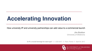 Accelerating Innovation
How university IP and university partnerships can add value to a commercial launch
Is IP a crucial leverage for start-ups? | LESI 2017 | Paris, France | April 24, 2017
Jim Bratton
University of Oklahoma
 