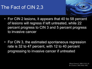 The Fact of CIN 2,3
• For CIN 2 lesions, it appears that 40 to 58 percent
of lesions will regress if left untreated, while...