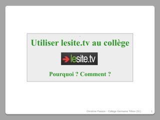 .



Utiliser lesite.tv au collège


     Pourquoi ? Comment ?




                  Christine Fiasson - Collège Germaine Tillion (91)   1
 