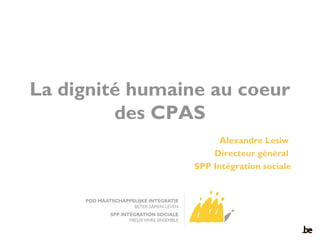 La dignité humaine au coeur
des CPAS
Alexandre Lesiw
Directeur général
SPP Intégration sociale
 