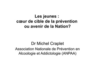 Les jeunes :
cœur de cible de la prévention
   ou avenir de la Nation?



         Dr Michel Craplet
Association Nationale de Prévention en
 Alcoologie et Addictologie (ANPAA)
 