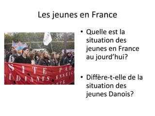 Les jeunes en France
          • Quelle est la
            situation des
            jeunes en France
            au jourd’hui?

          • Diffère-t-elle de la
            situation des
            jeunes Danois?
 