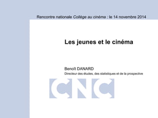 Rencontre nationale Collège au cinéma : le 14 novembre 2014 
Les jeunes et le cinéma 
Benoît DANARD 
Directeur des études, des statistiques et de la prospective  