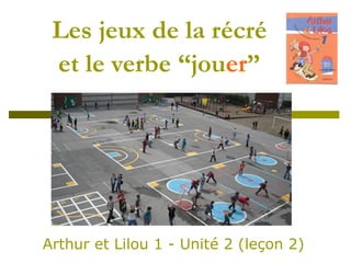 Les jeux de la récré
et le verbe “jouer”
Arthur et Lilou 1 - Unité 2 (leçon 2)
 