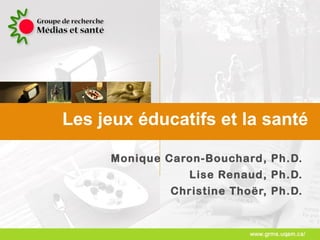 Les jeux éducatifs et la santé Monique Caron-Bouchard, Ph.D. Lise Renaud, Ph.D. Christine Thoër, Ph.D. 