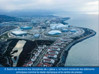 À Sotchi se tiendront les disciplines de « glace », ici furent construits les bâtiments
principaux comme le stade olympique et le centre de presse.

 